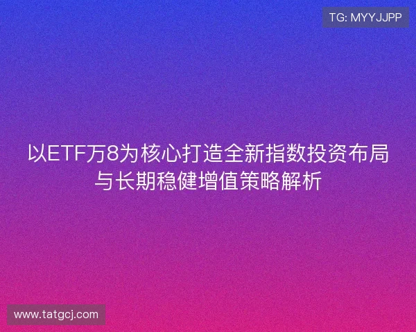 以ETF万8为核心打造全新指数投资布局与长期稳健增值策略解析