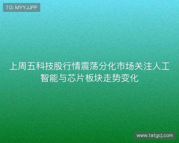 上周五科技股行情震荡分化市场关注人工智能与芯片板块走势变化