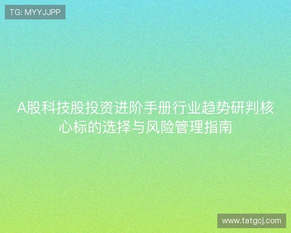 A股科技股投资进阶手册行业趋势研判核心标的选择与风险管理指南